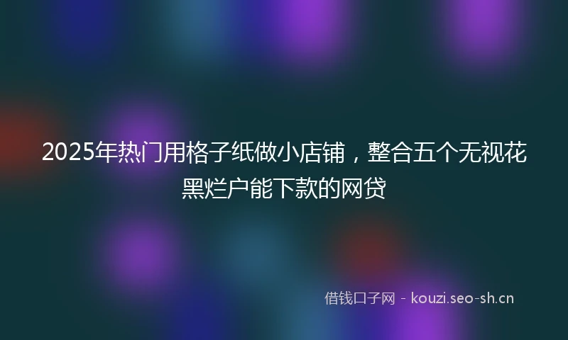 2025年热门用格子纸做小店铺，整合五个无视花黑烂户能下款的网贷