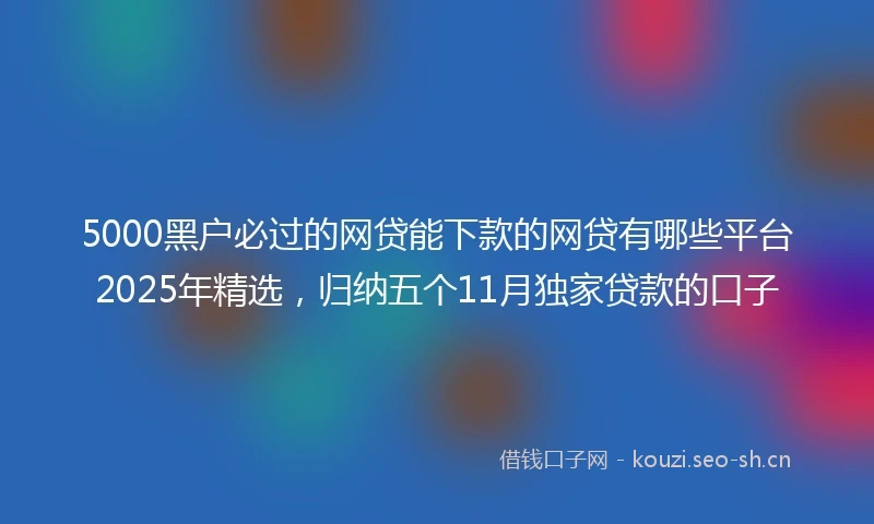 5000黑户必过的网贷能下款的网贷有哪些平台2025年精选，归纳五个11月独家贷款的口子
