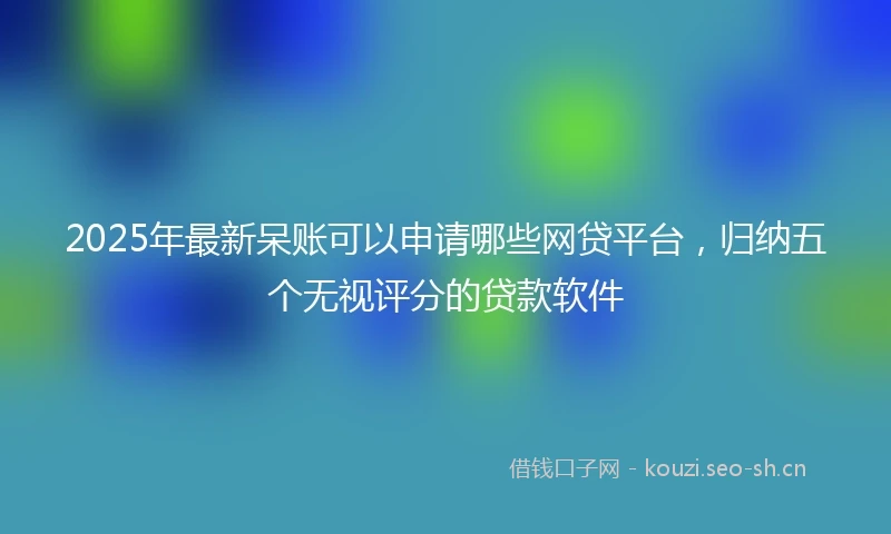 2025年最新呆账可以申请哪些网贷平台，归纳五个无视评分的贷款软件