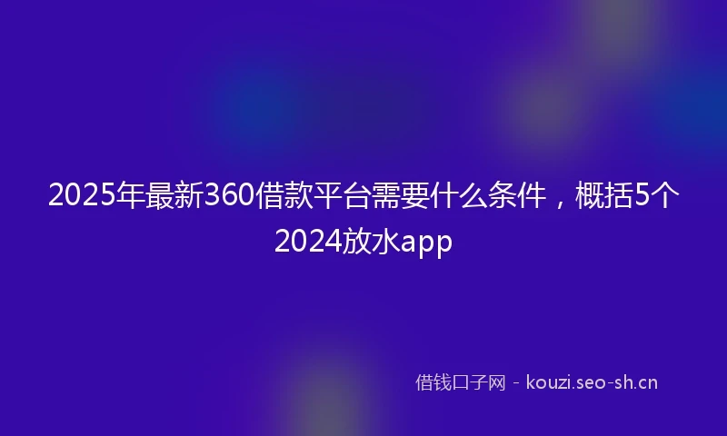 2025年最新360借款平台需要什么条件，概括5个2024放水app
