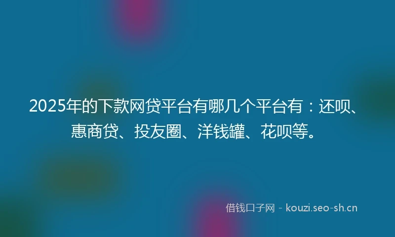 2025年的下款网贷平台有哪几个平台有：还呗、惠商贷、投友圈、洋钱罐、花呗等。