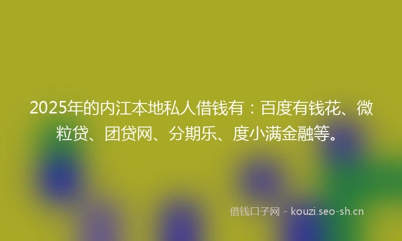 2025年的内江本地私人借钱有：百度有钱花、微粒贷、团贷网、分期乐、度小满金融等。