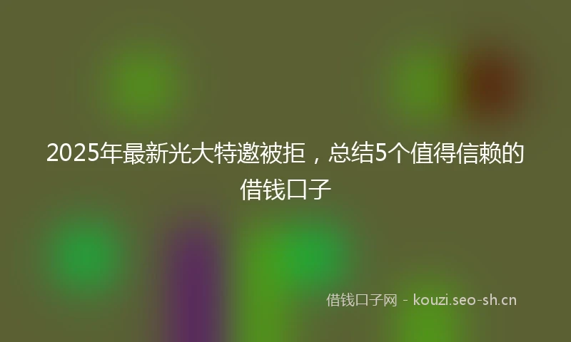 2025年最新光大特邀被拒，总结5个值得信赖的借钱口子