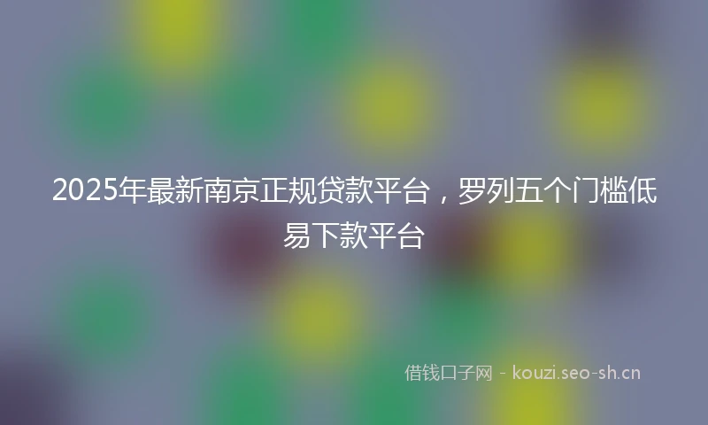 2025年最新南京正规贷款平台，罗列五个门槛低易下款平台