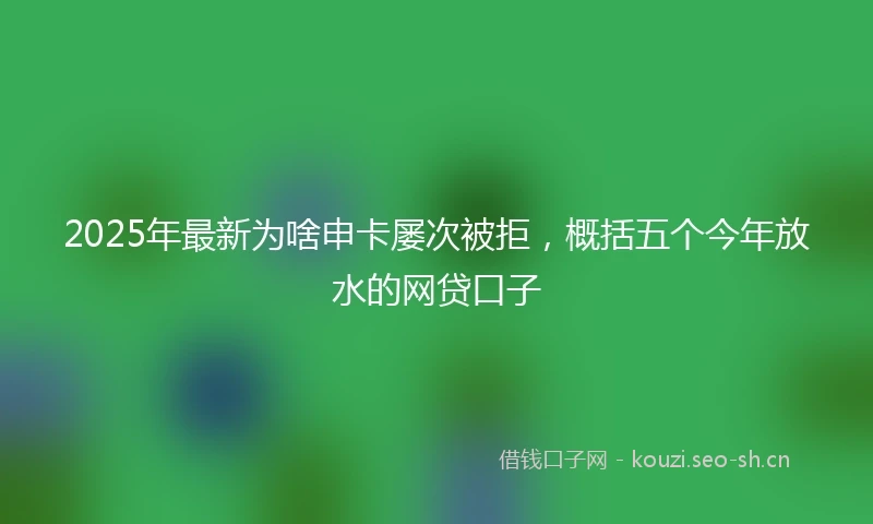 2025年最新为啥申卡屡次被拒，概括五个今年放水的网贷口子