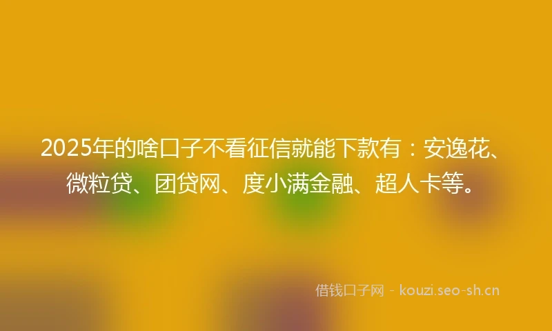 2025年的啥口子不看征信就能下款有：安逸花、微粒贷、团贷网、度小满金融、超人卡等。