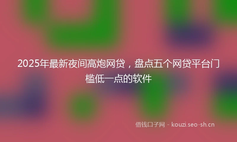 2025年最新夜间高炮网贷，盘点五个网贷平台门槛低一点的软件