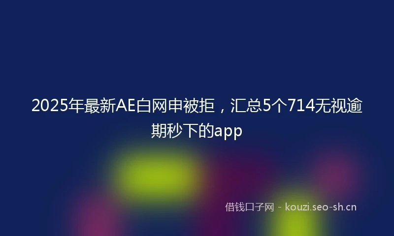 2025年最新AE白网申被拒，汇总5个714无视逾期秒下的app