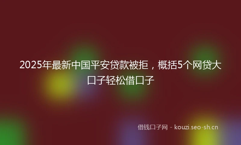 2025年最新中国平安贷款被拒，概括5个网贷大口子轻松借口子