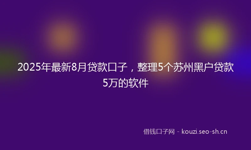 2025年最新8月贷款口子，整理5个苏州黑户贷款5万的软件