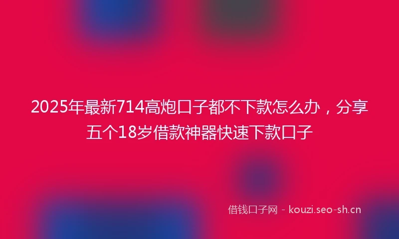 2025年最新714高炮口子都不下款怎么办，分享五个18岁借款神器快速下款口子