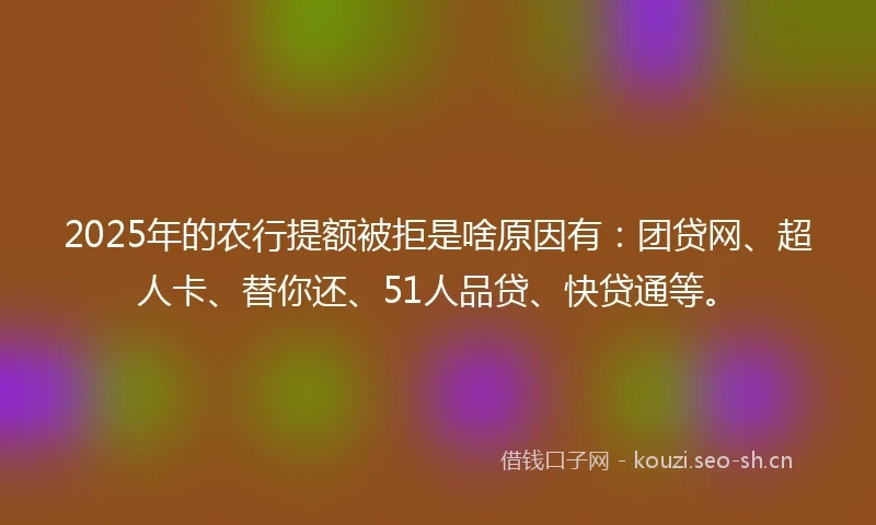 2025年的农行提额被拒是啥原因有：团贷网、超人卡、替你还、51人品贷、快贷通等。