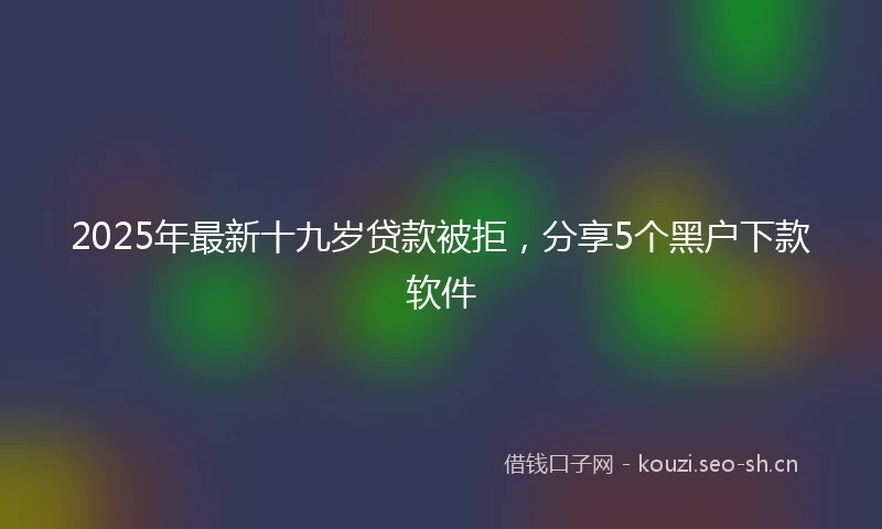 2025年最新十九岁贷款被拒，分享5个黑户下款软件