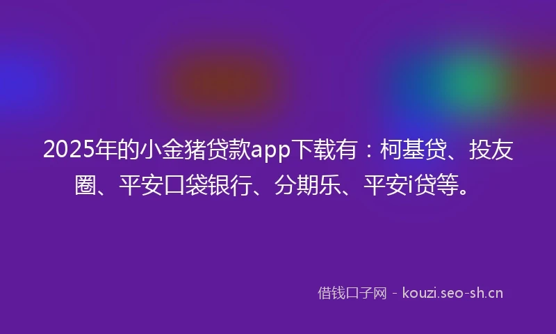 2025年的小金猪贷款app下载有：柯基贷、投友圈、平安口袋银行、分期乐、平安i贷等。