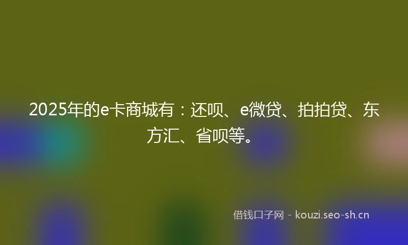 2025年的e卡商城有：还呗、e微贷、拍拍贷、东方汇、省呗等。
