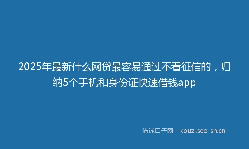 2025年最新什么网贷最容易通过不看征信的，归纳5个手机和身份证快速借钱app