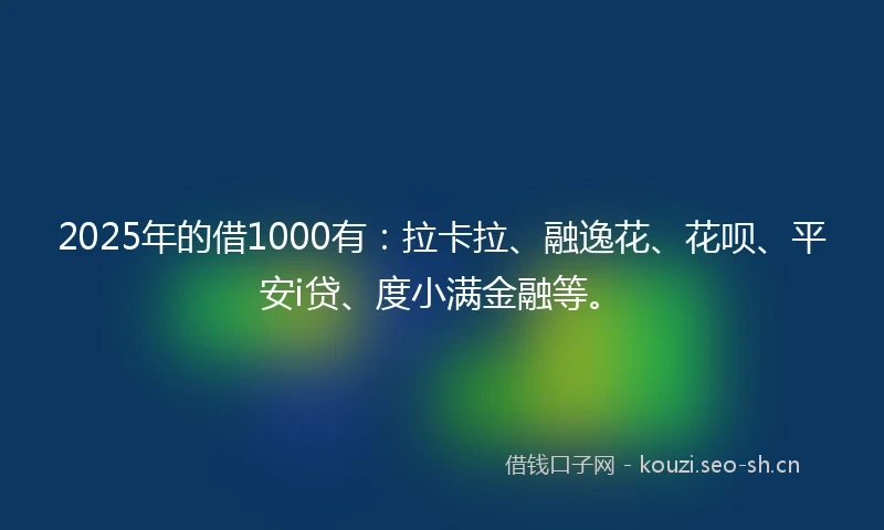 2025年的借1000有：拉卡拉、融逸花、花呗、平安i贷、度小满金融等。