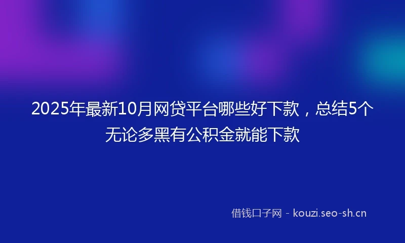 2025年最新10月网贷平台哪些好下款，总结5个无论多黑有公积金就能下款