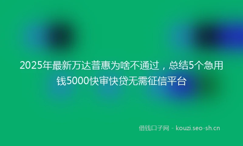 2025年最新万达普惠为啥不通过，总结5个急用钱5000快审快贷无需征信平台