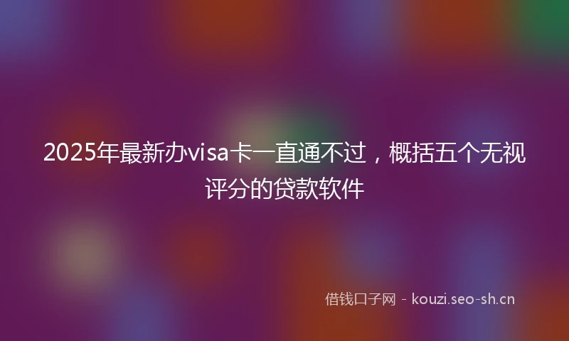 2025年最新办visa卡一直通不过，概括五个无视评分的贷款软件