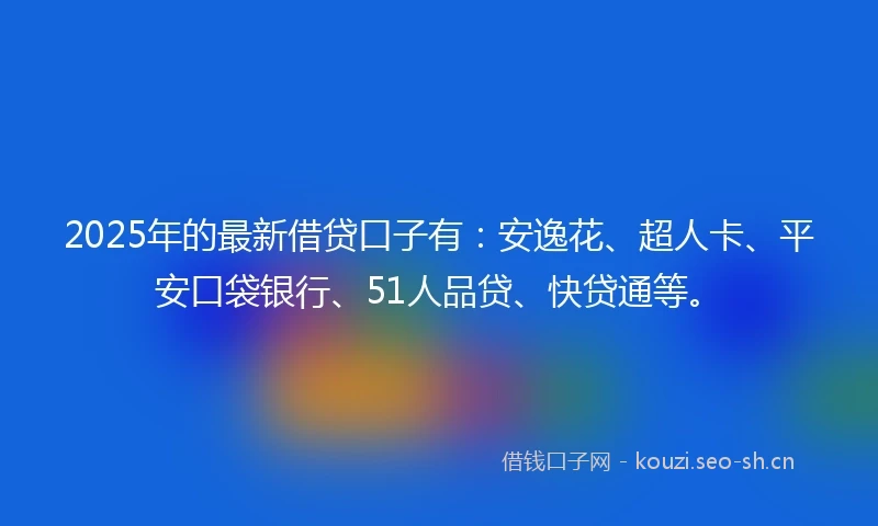 2025年的最新借贷口子有：安逸花、超人卡、平安口袋银行、51人品贷、快贷通等。