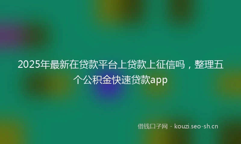 2025年最新在贷款平台上贷款上征信吗，整理五个公积金快速贷款app
