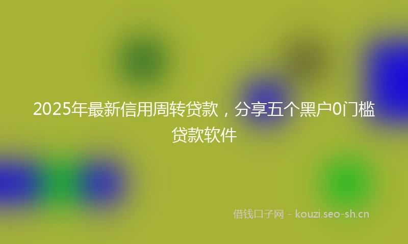 2025年最新信用周转贷款，分享五个黑户0门槛贷款软件