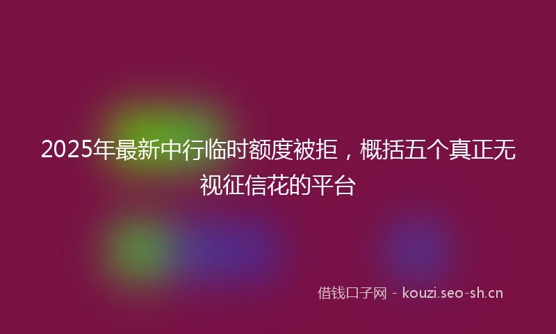 2025年最新中行临时额度被拒，概括五个真正无视征信花的平台