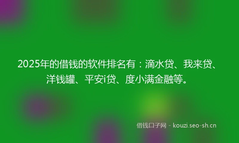 2025年的借钱的软件排名有：滴水贷、我来贷、洋钱罐、平安i贷、度小满金融等。