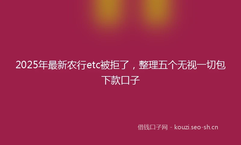 2025年最新农行etc被拒了，整理五个无视一切包下款口子