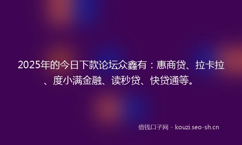 2025年的今日下款论坛众鑫有：惠商贷、拉卡拉、度小满金融、读秒贷、快贷通等。