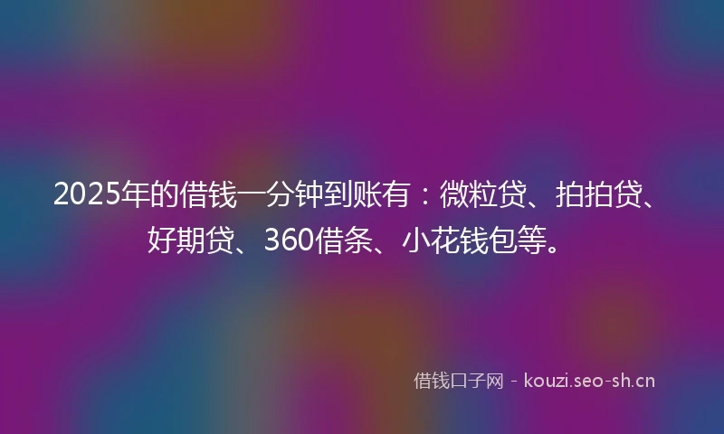 2025年的借钱一分钟到账有：微粒贷、拍拍贷、好期贷、360借条、小花钱包等。