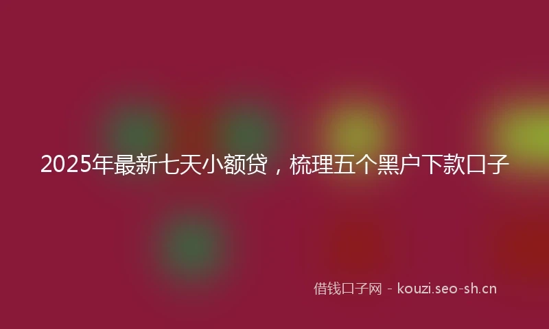 2025年最新七天小额贷，梳理五个黑户下款口子