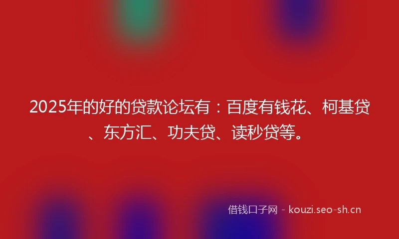 2025年的好的贷款论坛有：百度有钱花、柯基贷、东方汇、功夫贷、读秒贷等。