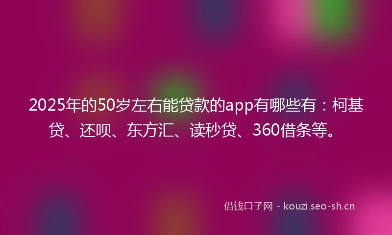 2025年的50岁左右能贷款的app有哪些有：柯基贷、还呗、东方汇、读秒贷、360借条等。