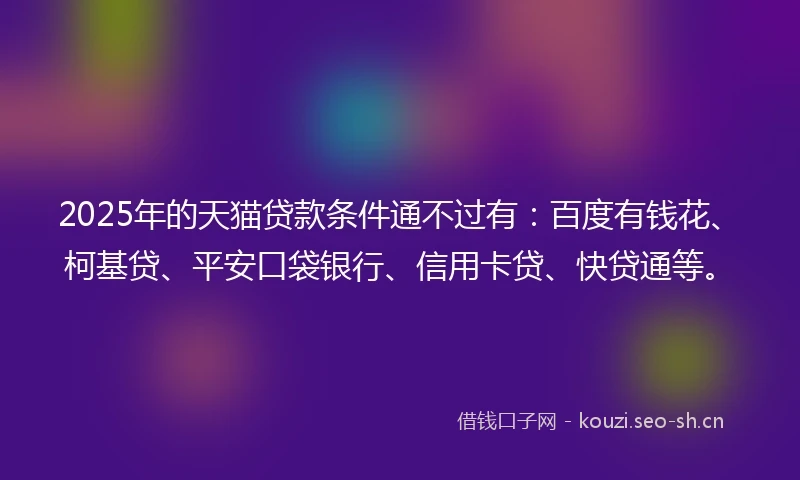 2025年的天猫贷款条件通不过有：百度有钱花、柯基贷、平安口袋银行、信用卡贷、快贷通等。