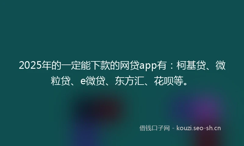 2025年的一定能下款的网贷app有：柯基贷、微粒贷、e微贷、东方汇、花呗等。