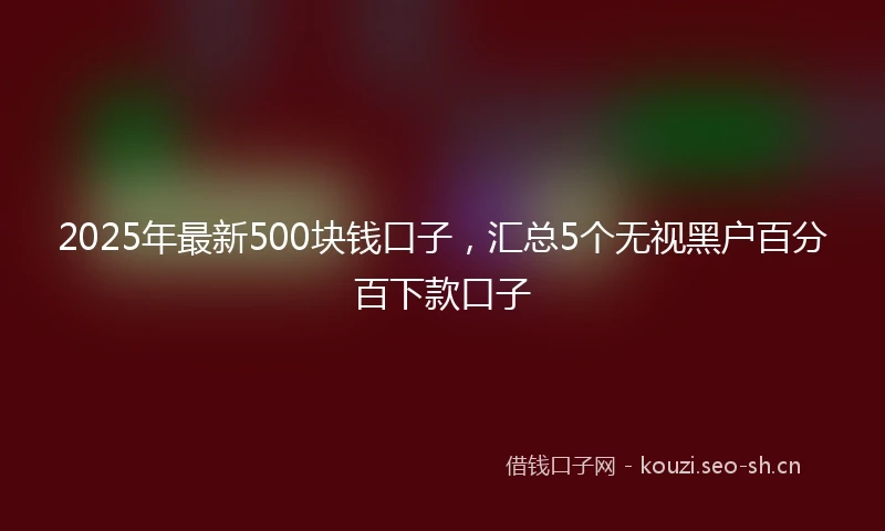 2025年最新500块钱口子，汇总5个无视黑户百分百下款口子