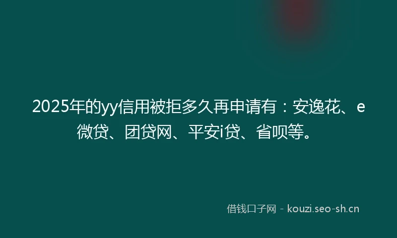 2025年的yy信用被拒多久再申请有：安逸花、e微贷、团贷网、平安i贷、省呗等。