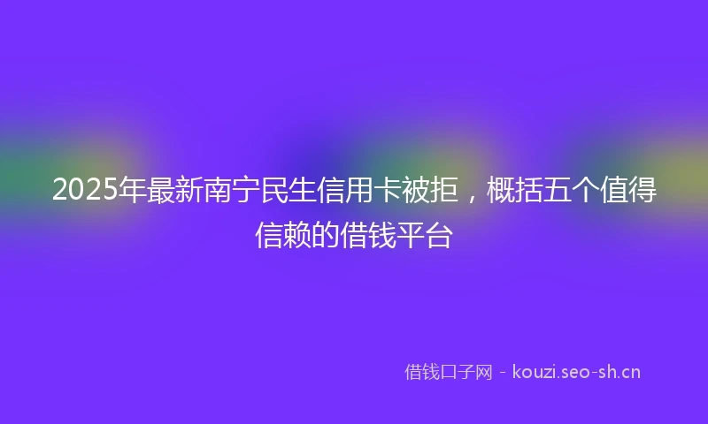 2025年最新南宁民生信用卡被拒，概括五个值得信赖的借钱平台
