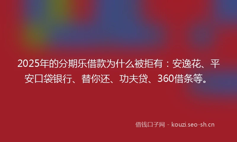 2025年的分期乐借款为什么被拒有：安逸花、平安口袋银行、替你还、功夫贷、360借条等。
