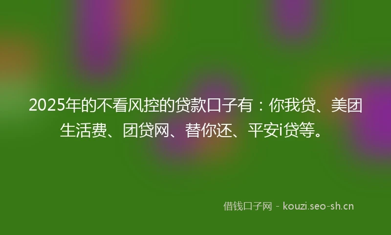2025年的不看风控的贷款口子有：你我贷、美团生活费、团贷网、替你还、平安i贷等。