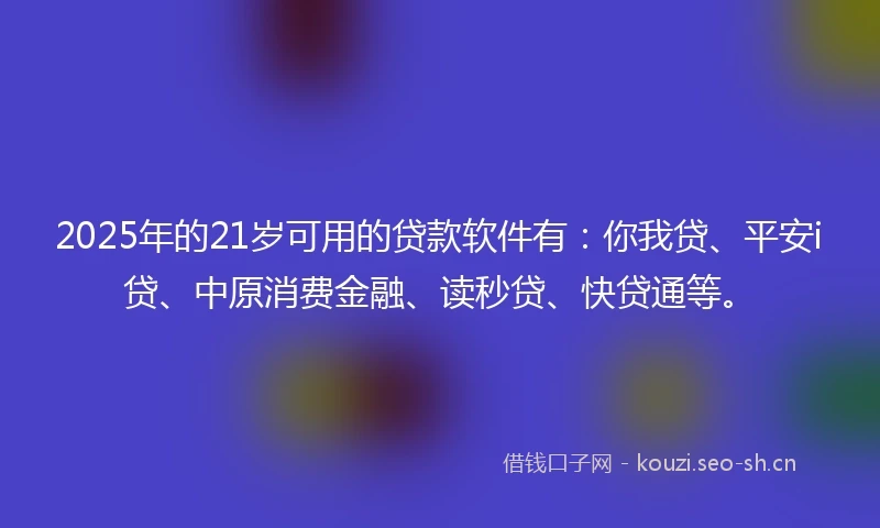 2025年的21岁可用的贷款软件有：你我贷、平安i贷、中原消费金融、读秒贷、快贷通等。
