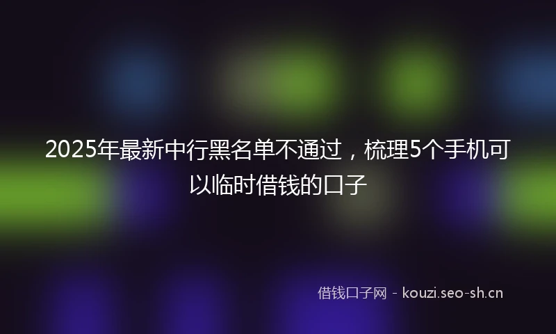 2025年最新中行黑名单不通过，梳理5个手机可以临时借钱的口子