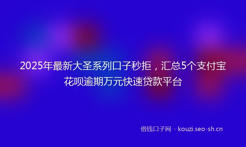 2025年最新大圣系列口子秒拒，汇总5个支付宝花呗逾期万元快速贷款平台