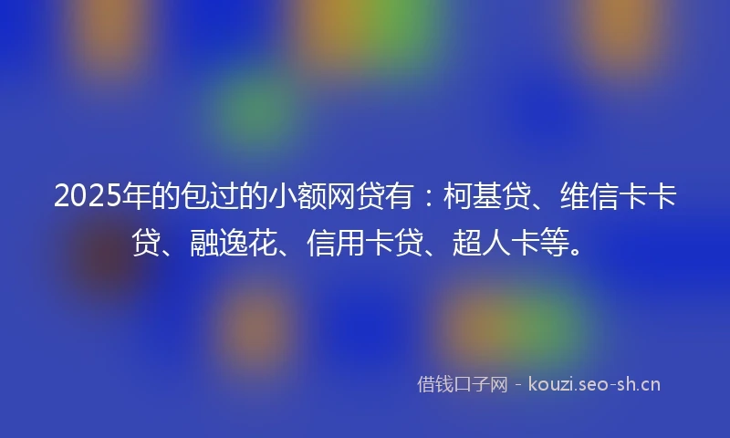 2025年的包过的小额网贷有：柯基贷、维信卡卡贷、融逸花、信用卡贷、超人卡等。