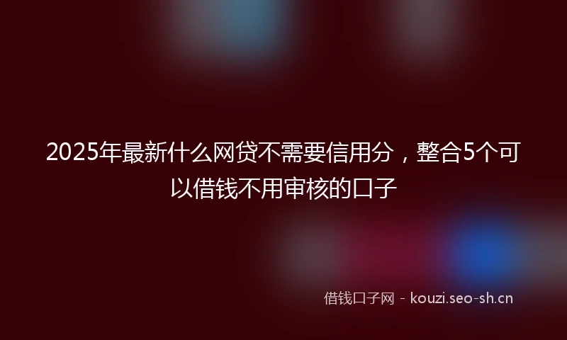 2025年最新什么网贷不需要信用分，整合5个可以借钱不用审核的口子