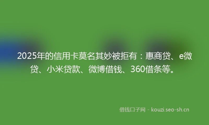 2025年的信用卡莫名其妙被拒有：惠商贷、e微贷、小米贷款、微博借钱、360借条等。