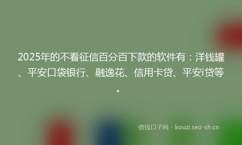 2025年的不看征信百分百下款的软件有：洋钱罐、平安口袋银行、融逸花、信用卡贷、平安i贷等。