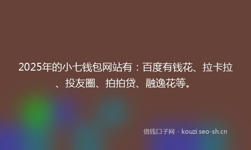 2025年的小七钱包网站有：百度有钱花、拉卡拉、投友圈、拍拍贷、融逸花等。